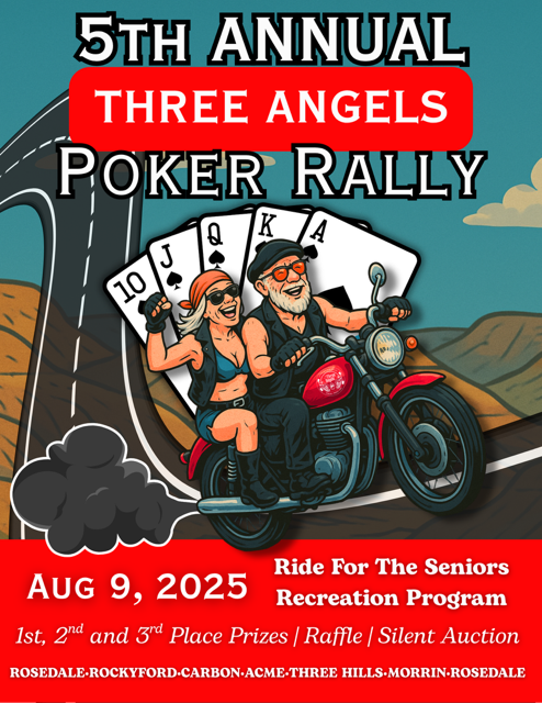 Join Us for the 5th Annual Three Angles Poker Rally on Aug 9th, 2025A scenic ride through the heart of the Alberta BandlandsThis event brings our community together to raise funds for the Seniors Recreation ProgramPoker Hands1st, 2nd & 3rd Place PrizesRaffle + Silent AuctionRide through Rosedale, Rockyford, Carbon, Acme, Three Hills, Morrin and back in Roasedale!Registration at 10amKickoff at 11amEmail For more info. and or Pre registrationthe3angelsride@outlook.com